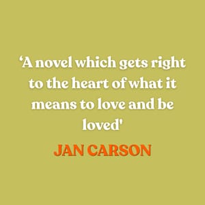 ‘A novel which gets right to the heart of what it means to love and be loved’ — Jan Carson